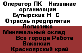 Оператор ПК › Название организации ­ Бутырских Н. С. › Отрасль предприятия ­ Логистика › Минимальный оклад ­ 18 000 - Все города Работа » Вакансии   . Красноярский край,Железногорск г.